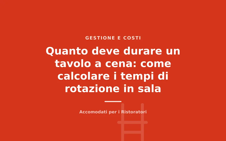 Quanto deve durare un tavolo a cena: come calcolare i tempi di rotazione in sala